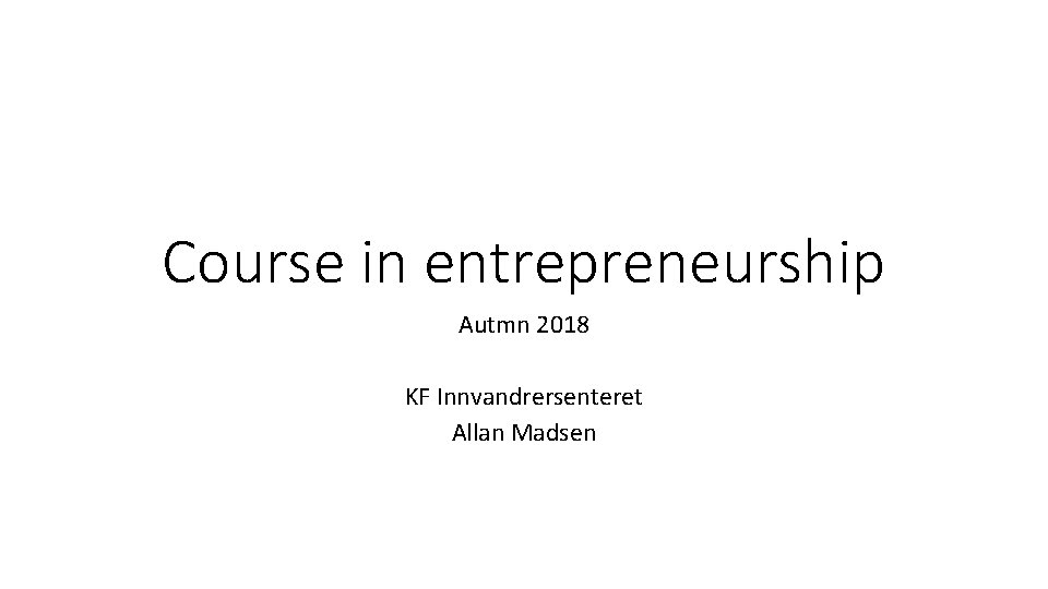 Course in entrepreneurship Autmn 2018 KF Innvandrersenteret Allan Madsen 