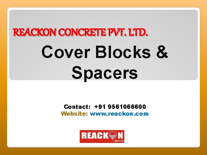 REACKON CONCRETE PVT. LTD. Cover Blocks & Spacers Contact: +91 9561066600 Website: www. reackon.