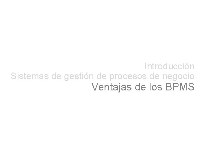Introducción Sistemas de gestión de procesos de negocio Ventajas de los BPMS 