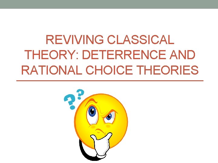 REVIVING CLASSICAL THEORY: DETERRENCE AND RATIONAL CHOICE THEORIES 