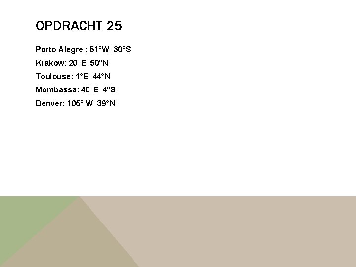 OPDRACHT 25 Porto Alegre : 51°W 30°S Krakow: 20°E 50°N Toulouse: 1°E 44°N Mombassa: