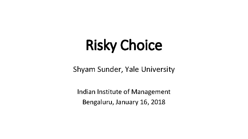 Risky Choice Shyam Sunder, Yale University Indian Institute of Management Bengaluru, January 16, 2018