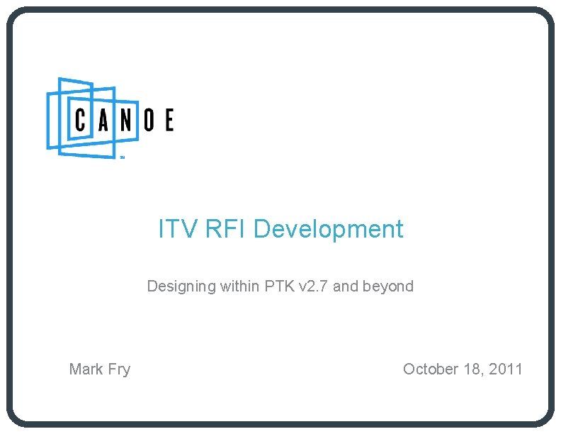 ITV RFI Development Designing within PTK v 2. 7 and beyond Mark Fry October