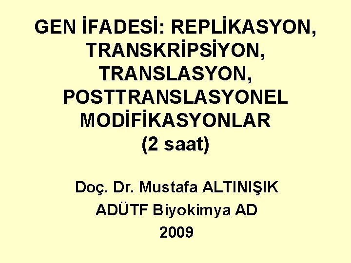 GEN İFADESİ: REPLİKASYON, TRANSKRİPSİYON, TRANSLASYON, POSTTRANSLASYONEL MODİFİKASYONLAR (2 saat) Doç. Dr. Mustafa ALTINIŞIK ADÜTF