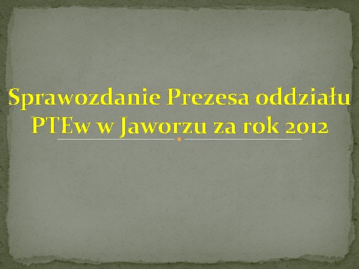 Sprawozdanie Prezesa oddziału PTEw w Jaworzu za rok 2012 