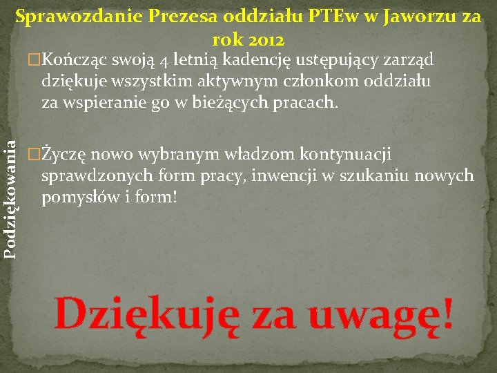 Podziękowania Sprawozdanie Prezesa oddziału PTEw w Jaworzu za rok 2012 �Kończąc swoją 4 letnią