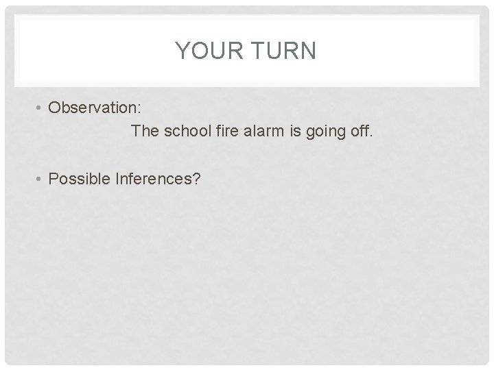 YOUR TURN • Observation: The school fire alarm is going off. • Possible Inferences?