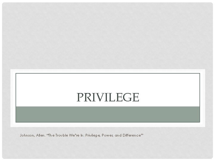 PRIVILEGE Johnson, Allen. “The Trouble We’re In: Privilege, Power, and Difference” 