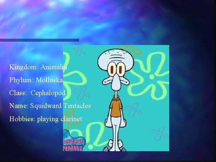 Kingdom: Animalia Phylum: Molluska Class: Cephalopod Name: Squidward Tentacles Hobbies: playing clarinet Kingdom: Animalia Phylum: Molluska Class: Cephalopod Name: Squidward Tentacles Hobbies: playing clarinet