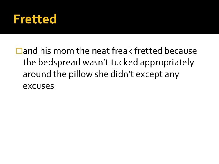 Fretted �and his mom the neat freak fretted because the bedspread wasn’t tucked appropriately
