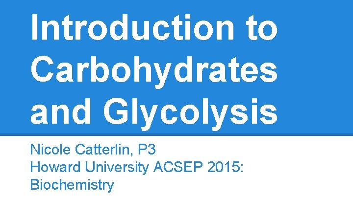 Introduction to Carbohydrates and Glycolysis Nicole Catterlin, P 3 Howard University ACSEP 2015: Biochemistry