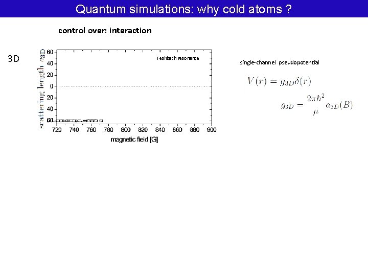 Quantum simulations: why cold atoms ? control over: interaction 3 D Feshbach resonance single-channel