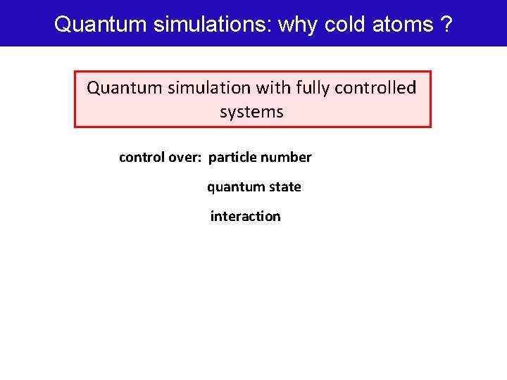 Quantum simulations: why cold atoms ? Quantum simulation with fully controlled systems control over: