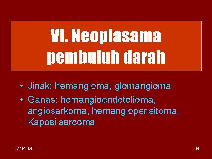 VI. Neoplasama pembuluh darah • Jinak: hemangioma, glomangioma • Ganas: hemangioendotelioma, angiosarkoma, hemangioperisitoma, Kaposi