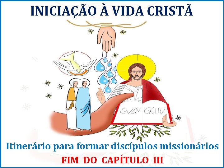 INICIAÇÃO À VIDA CRISTÃ Itinerário para formar discípulos missionários FIM DO CAPÍTULO III 