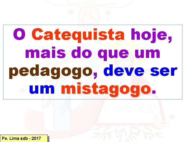 O Catequista hoje, mais do que um pedagogo, deve ser um mistagogo Pe. Lima