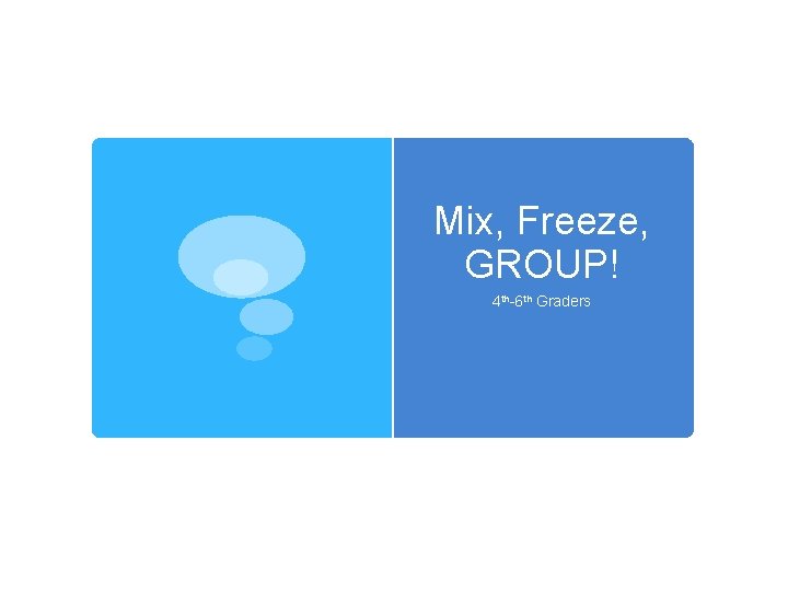 Mix, Freeze, GROUP! 4 th-6 th Graders 