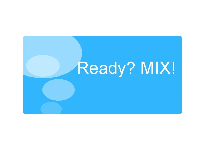 Ready? MIX! 