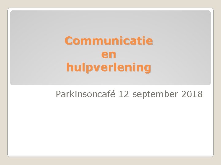 Communicatie en hulpverlening Parkinsoncafé 12 september 2018 