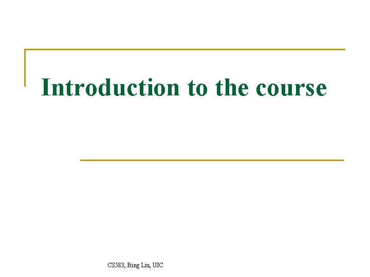 Introduction to the course CS 583, Bing Liu, UIC Introduction to the course CS 583, Bing Liu, UIC