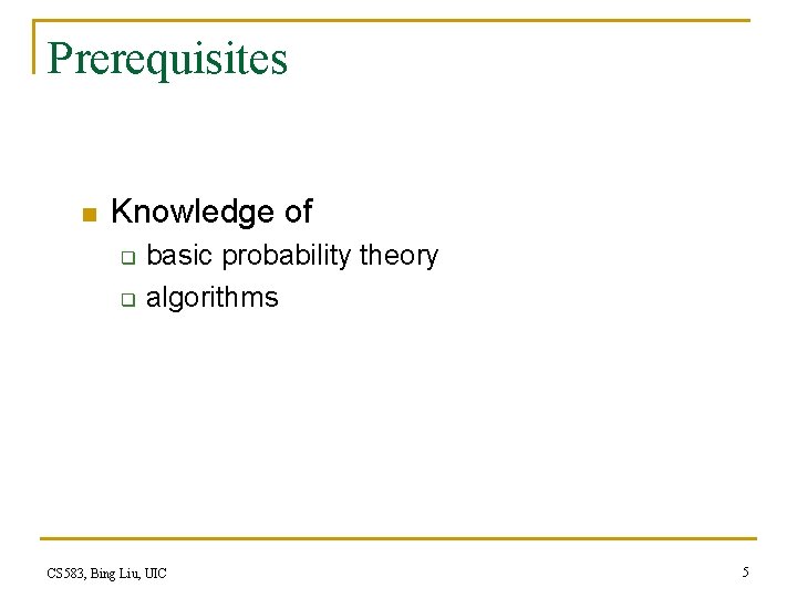 Prerequisites n Knowledge of q q basic probability theory algorithms CS 583, Bing Liu, Prerequisites n Knowledge of q q basic probability theory algorithms CS 583, Bing Liu,
