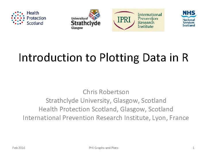 Introduction to Plotting Data in R Chris Robertson Strathclyde University, Glasgow, Scotland Health Protection