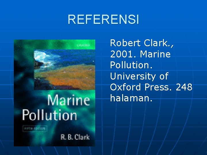 REFERENSI Robert Clark. , 2001. Marine Pollution. University of Oxford Press. 248 halaman. 