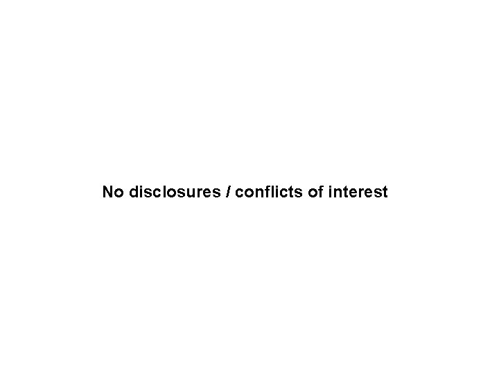 No disclosures / conflicts of interest No disclosures / conflicts of interest