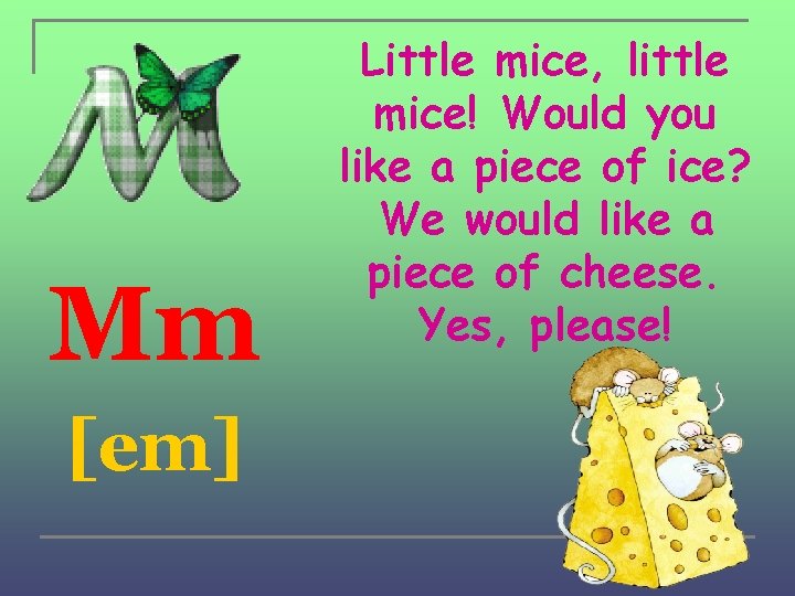 Mm [em] Little mice, little mice! Would you like a piece of ice? We