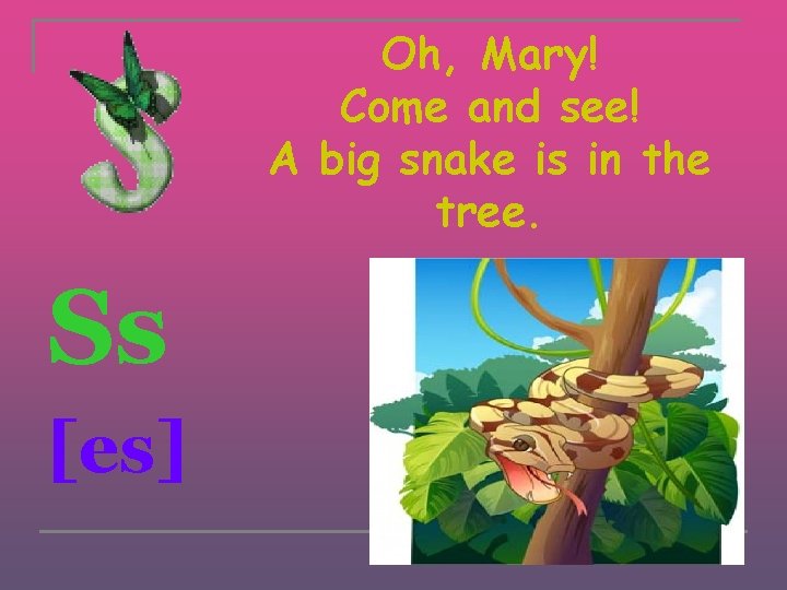 Oh, Mary! Come and see! A big snake is in the tree. Ss [es]