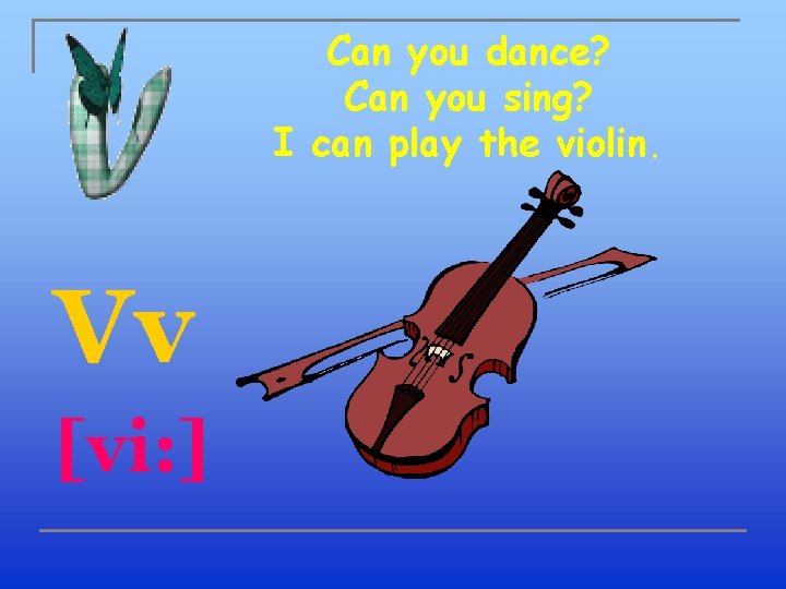 Can you dance? Can you sing? I can play the violin. Vv [vi: ]