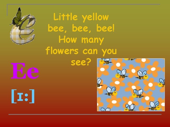 Ee [ɪ: ] Little yellow bee, bee! How many flowers can you see? 