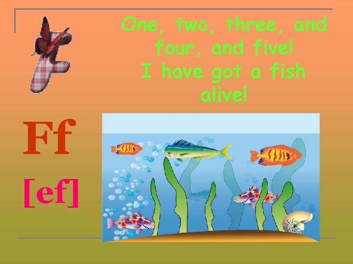 One, two, three, and four, and five! I have got a fish alive! Ff