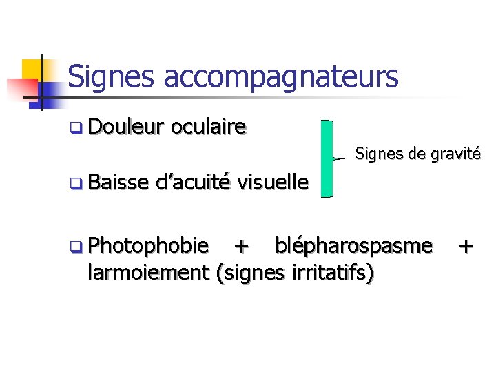 Signes accompagnateurs q Douleur oculaire Signes de gravité q Baisse d’acuité visuelle q Photophobie