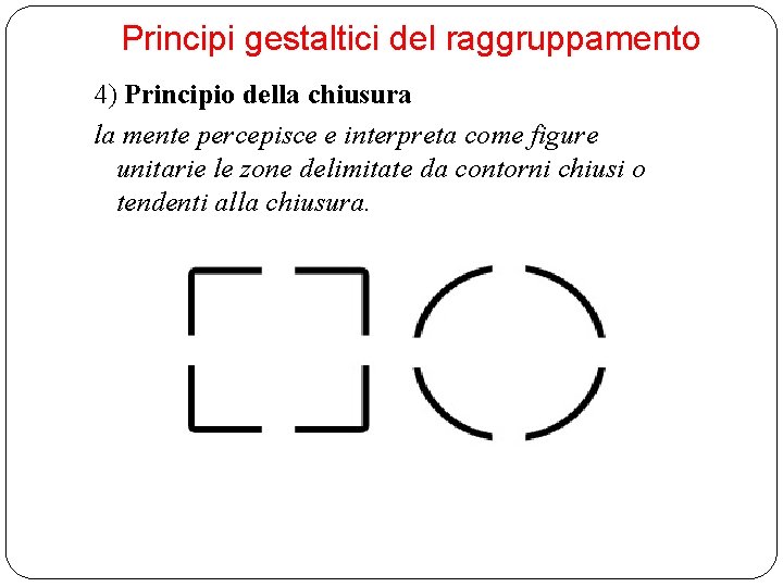 Principi gestaltici del raggruppamento 4) Principio della chiusura la mente percepisce e interpreta come Principi gestaltici del raggruppamento 4) Principio della chiusura la mente percepisce e interpreta come