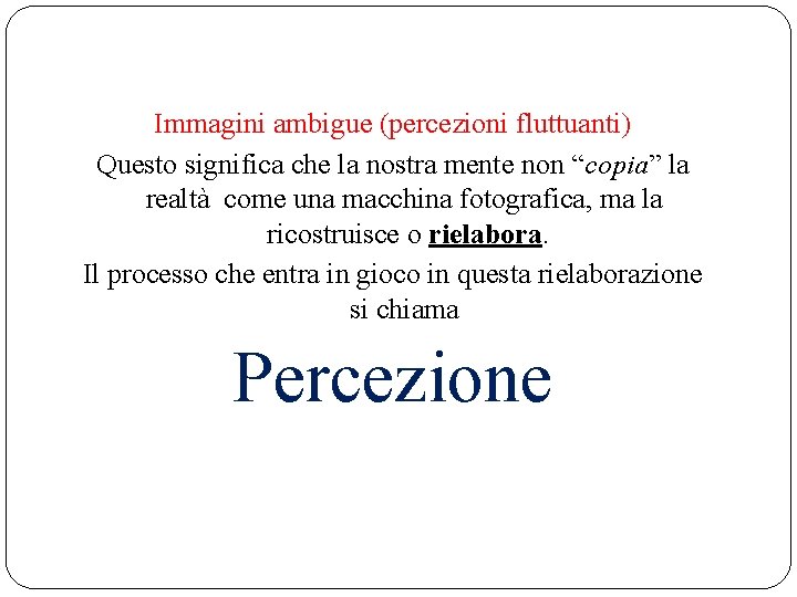 Immagini ambigue (percezioni fluttuanti) Questo significa che la nostra mente non “copia” la realtà