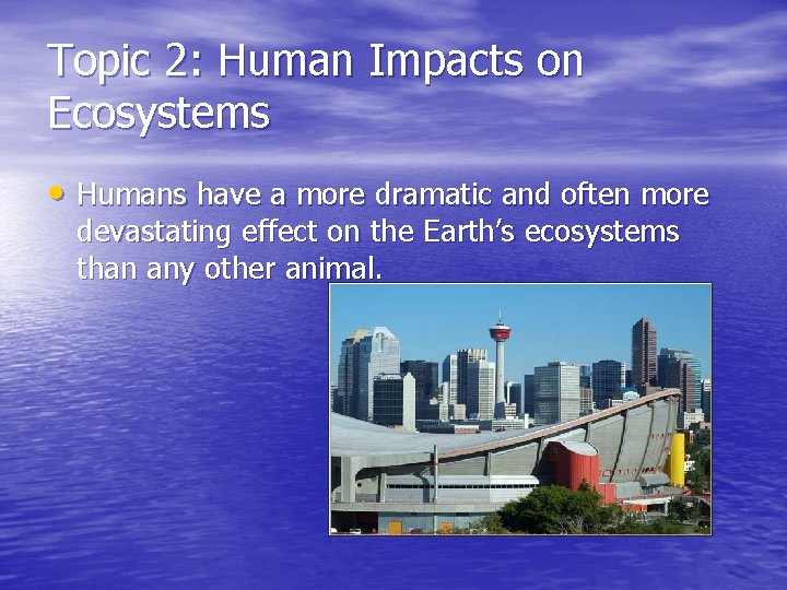 Topic 2: Human Impacts on Ecosystems • Humans have a more dramatic and often