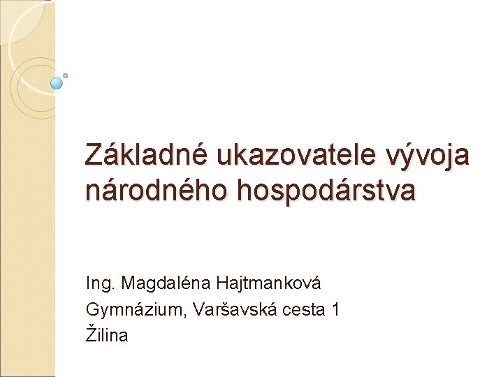 Základné ukazovatele vývoja národného hospodárstva Ing. Magdaléna Hajtmanková Gymnázium, Varšavská cesta 1 Žilina 