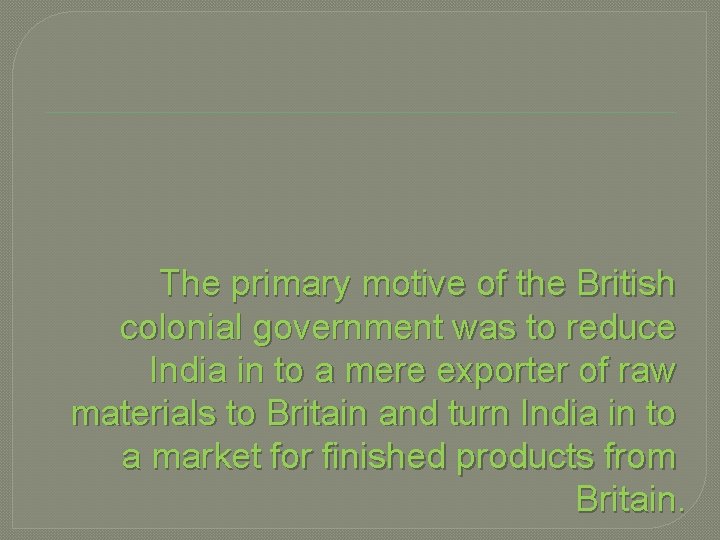 The primary motive of the British colonial government was to reduce India in to