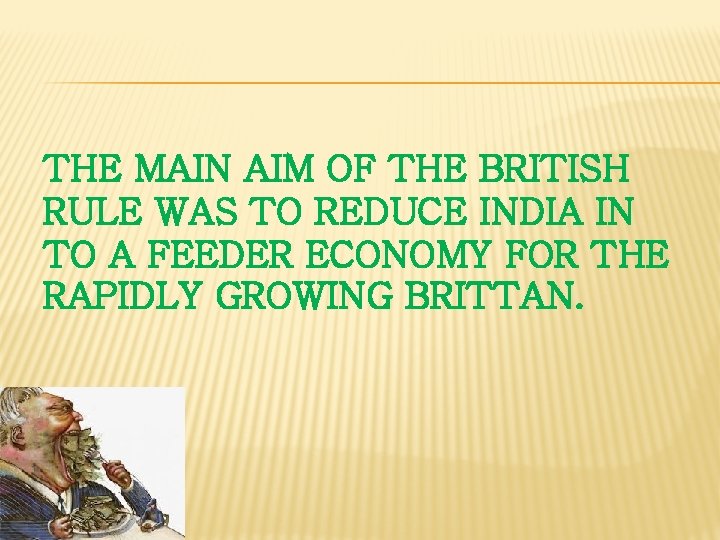 THE MAIN AIM OF THE BRITISH RULE WAS TO REDUCE INDIA IN TO A