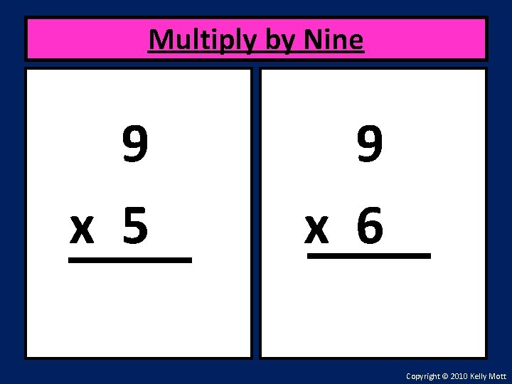 Multiply by Nine 9 x 5 9 x 6 Copyright © 2010 Kelly Mott