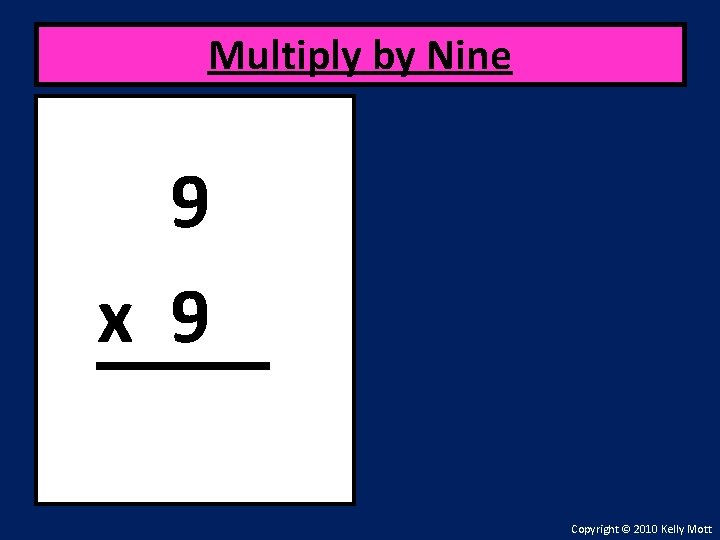 Multiply by Nine 9 x 9 Copyright © 2010 Kelly Mott 