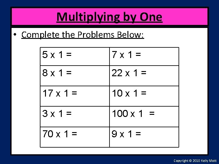 Multiplying by One • Complete the Problems Below: 5 x 1= 7 x 1=