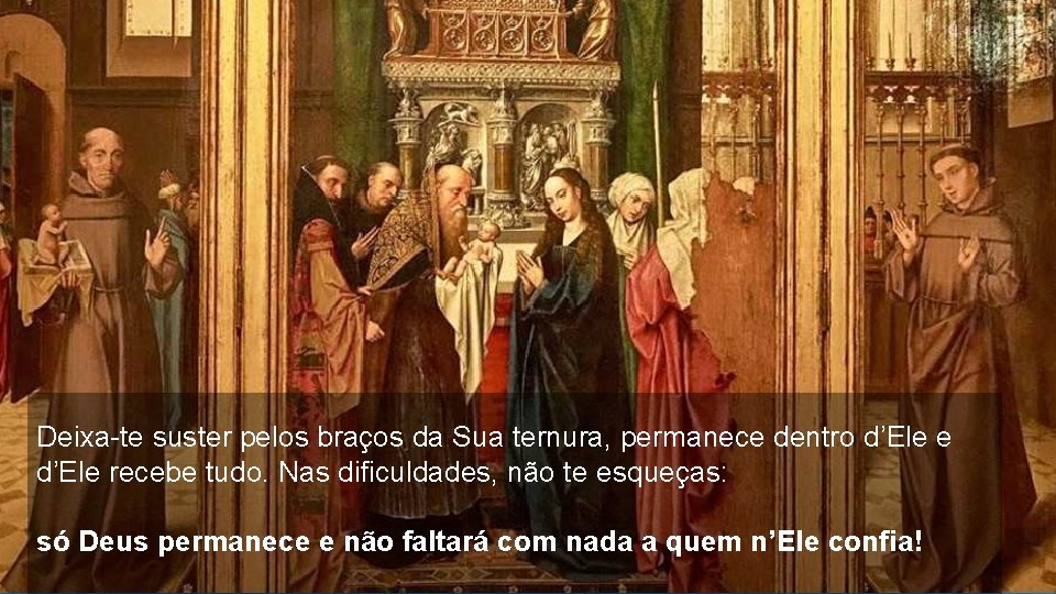Deixa-te suster pelos braços da Sua ternura, permanece dentro d’Ele e d’Ele recebe tudo.
