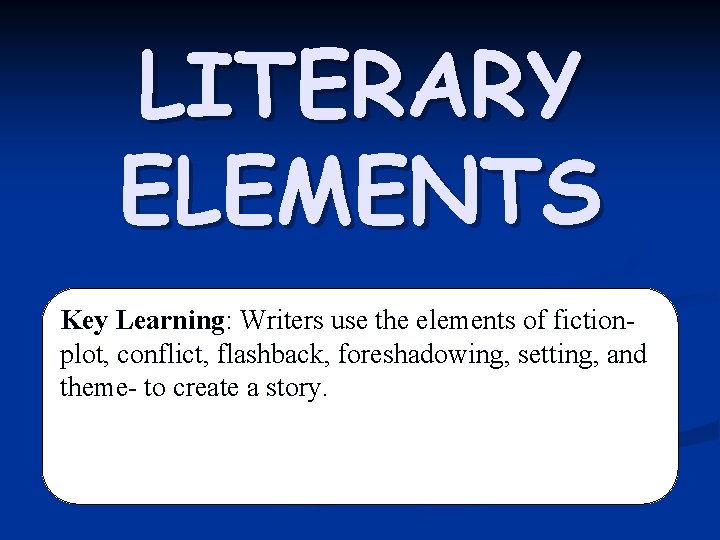 LITERARY ELEMENTS Key Learning: Writers use the elements of fictionplot, conflict, flashback, foreshadowing, setting,