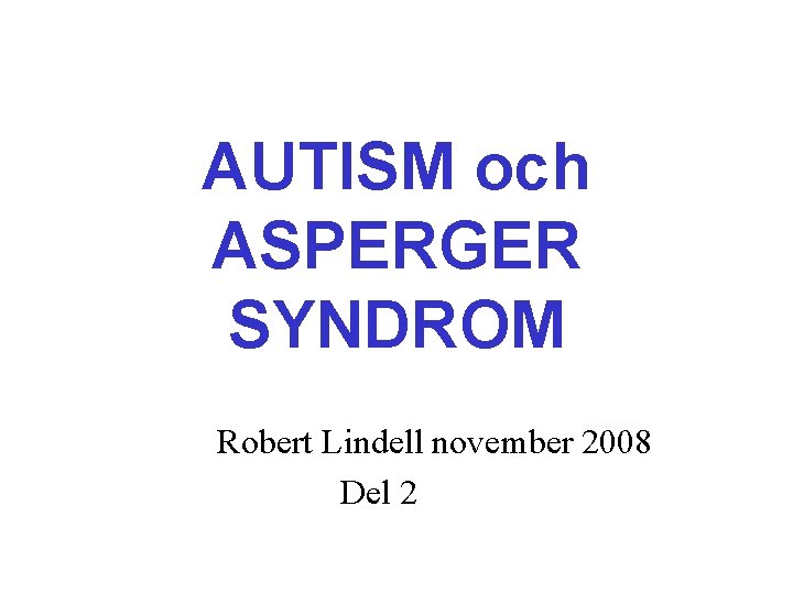 AUTISM och ASPERGER SYNDROM Robert Lindell november 2008 Del 2 