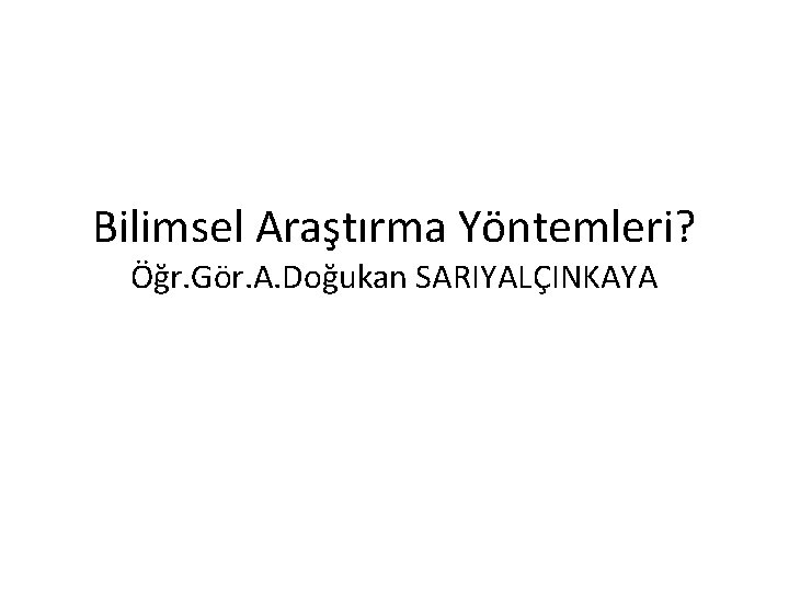 Bilimsel Araştırma Yöntemleri? Öğr. Gör. A. Doğukan SARIYALÇINKAYA 