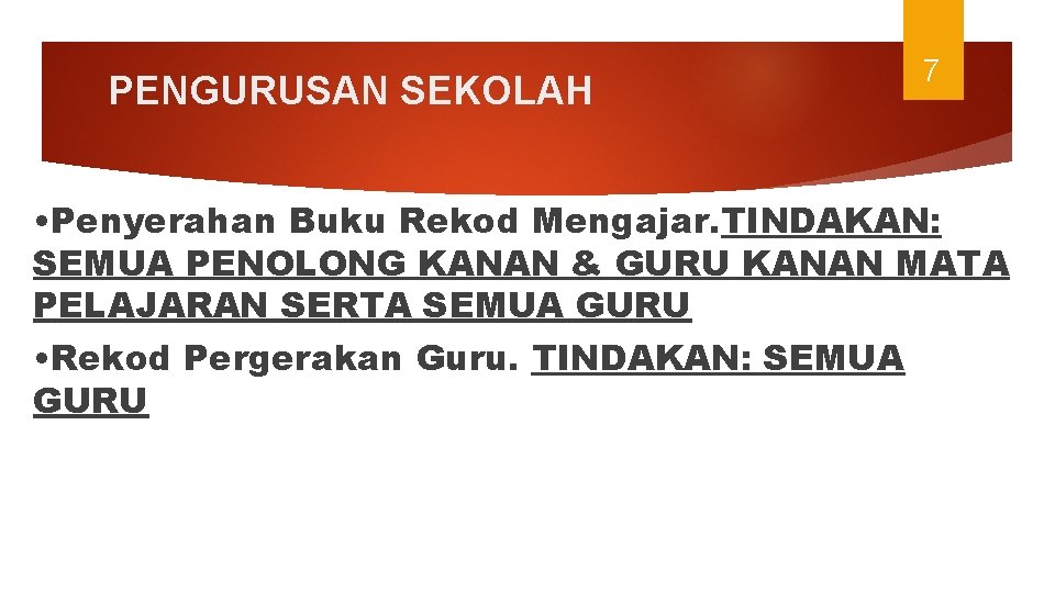 PENGURUSAN SEKOLAH 7 • Penyerahan Buku Rekod Mengajar. TINDAKAN: SEMUA PENOLONG KANAN & GURU