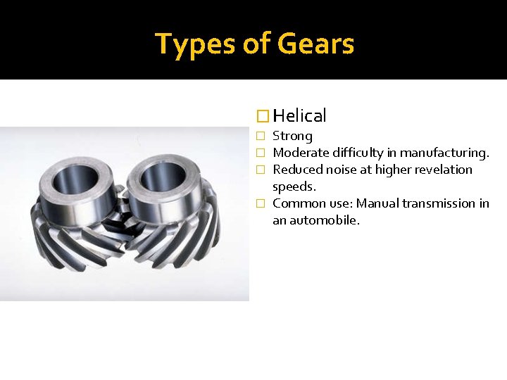 Types of Gears � Helical Strong Moderate difficulty in manufacturing. Reduced noise at higher