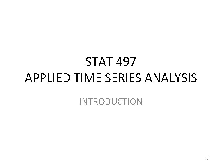 STAT 497 APPLIED TIME SERIES ANALYSIS INTRODUCTION 1 STAT 497 APPLIED TIME SERIES ANALYSIS INTRODUCTION 1